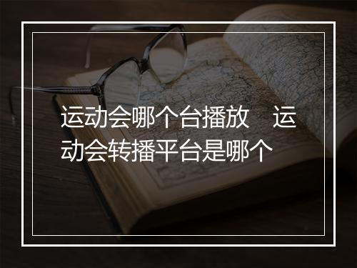运动会哪个台播放　运动会转播平台是哪个