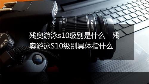 残奥游泳s10级别是什么　残奥游泳S10级别具体指什么