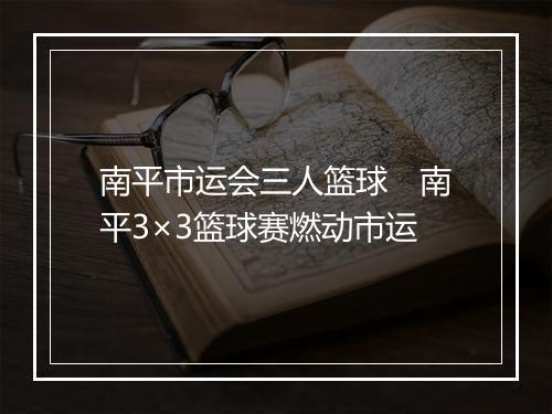南平市运会三人篮球 南平3×3篮球赛燃动市运